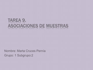 TAREA 9.
ASOCIACIONES DE MUESTRAS
Nombre: Marta Cruces Pernía
Grupo: 1 Subgrupo:2
 