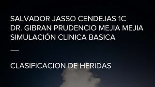 SALVADOR JASSO CENDEJAS 1C
DR. GIBRAN PRUDENCIO MEJIA MEJIA
SIMULACIÓN CLINICA BASICA
CLASIFICACION DE HERIDAS
 
