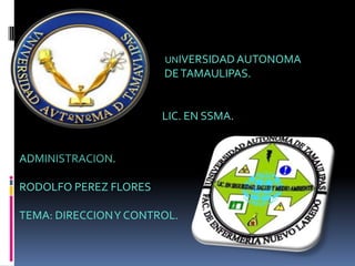 UNIVERSIDAD AUTONOMA
                       DE TAMAULIPAS.


                       LIC. EN SSMA.


ADMINISTRACION.

RODOLFO PEREZ FLORES

TEMA: DIRECCION Y CONTROL.
 