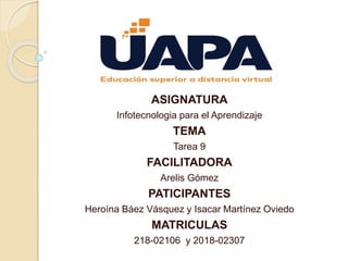 ASIGNATURA
Infotecnologia para el Aprendizaje
TEMA
Tarea 9
FACILITADORA
Arelis Gómez
PATICIPANTES
Heroína Báez Vásquez y Isacar Martínez Oviedo
MATRICULAS
218-02106 y 2018-02307
 
