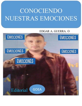 Editorial GOEA
CONOCIENDO
NUESTRAS EMOCIONES
EDGAR A. GUERRA. O
 
