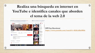 Realiza una búsqueda en internet en
YouTube e identifica canales que aborden
el tema de la web 2.0
ISPI San Bartolomé
https://www.youtube.com/watch?v=-KALxBabMbk
 