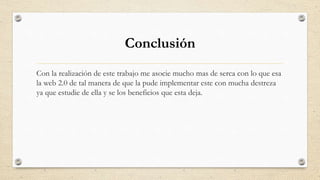 Conclusión
Con la realización de este trabajo me asocie mucho mas de serca con lo que esa
la web 2.0 de tal manera de que la pude implementar este con mucha destreza
ya que estudie de ella y se los beneficios que esta deja.
 
