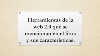 Herramientas de la
web 2.0 que se
mencionan en el libro
y sus características.
 