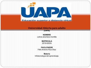 Universidad Abierta para adulto
(UAPA)
NOMBRE
Leticia alcántara montilla
MATRICULA
2019-02224
FACILITADOR
Félix Antonio Ruiz Díaz
Materia
Infotecnología del aprendizaje.
 
