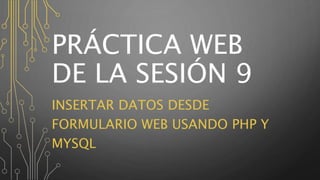 PRÁCTICA WEB
DE LA SESIÓN 9
INSERTAR DATOS DESDE
FORMULARIO WEB USANDO PHP Y
MYSQL
 
