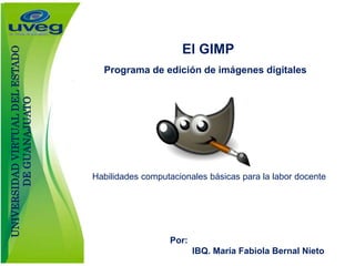 El GIMP
Programa de edición de imágenes digitales
Por:
IBQ. María Fabiola Bernal Nieto
Habilidades computacionales básicas para la labor docente
UNIVERSIDADVIRTUALDELESTADO
DEGUANAJUATO
 