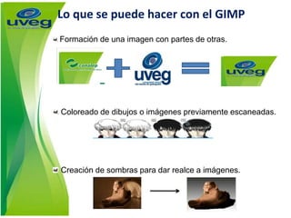 Lo que se puede hacer con el GIMP
Formación de una imagen con partes de otras.
Coloreado de dibujos o imágenes previamente escaneadas.
Creación de sombras para dar realce a imágenes.
 