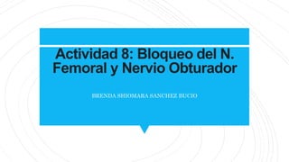 Actividad 8: Bloqueo del N.
Femoral y Nervio Obturador
BRENDA SHIOMARA SANCHEZ BUCIO
 