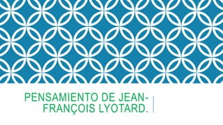 PENSAMIENTO DE JEAN-
FRANÇOIS LYOTARD.
 