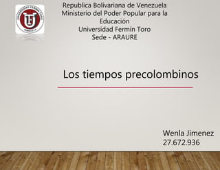 Los tiempos precolombinos
Wenla Jimenez
27.672.936
Republica Bolivariana de Venezuela
Ministerio del Poder Popular para la
Educación
Universidad Fermín Toro
Sede - ARAURE
 