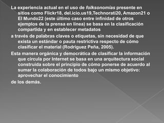 2.6.Tres ideas alrededor de la  intercreatividad:Creative Commons Folksonomía y Colaboratorios.Una vez explicados los principios de colectivización y distribución del conocimiento, a continuación se describen tres ejemplos que además de ser particularmente representativos de la Web 2.0 son de suma vigencia (y popularidad) y contribuyen a materializar esta filosofía de la apertura12.2.6.1. Creative Commons.Creative Commons es una organización no gubernamental, sin ánimo de lucro, fundada y presidida por Lawrence Lessig, profesor de derecho en la Universidad de Stanford y especialista en ciberderechos.
