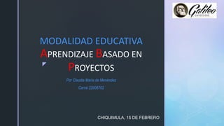 z
MODALIDAD EDUCATIVA
APRENDIZAJE BASADO EN
PROYECTOS
CHIQUIMULA, 15 DE FEBRERO
Por Claudia María de Menéndez
Carné 22006702
 