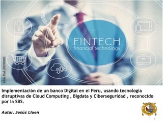 1
Implementación de un banco Digital en el Peru, usando tecnología
disruptivas de Cloud Computing , Bigdata y Ciberseguridad , reconocido
por la SBS.
Autor. Jesús Lluen
 