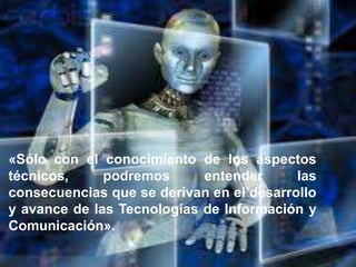 «Sólo con el conocimiento de los aspectos
técnicos, podremos entender las
consecuencias que se derivan en el desarrollo
y avance de las Tecnologías de Información y
Comunicación».
 