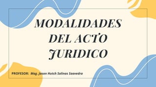 PPP
MODALIDADES
DEL ACTO
JURIDICO
PROFESOR: Mag. Jason Hutch Salinas Saavedra
 