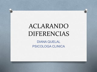 ACLARANDO
DIFERENCIAS
DIANA QUELAL
PSICOLOGA CLINICA
 