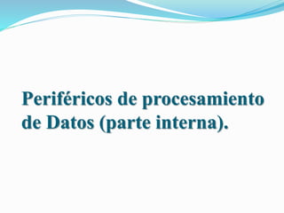 Periféricos de procesamiento
de Datos (parte interna).
 
