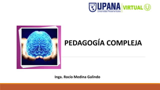 PEDAGOGÍA COMPLEJA
Inga. Rocío Medina Galindo
 