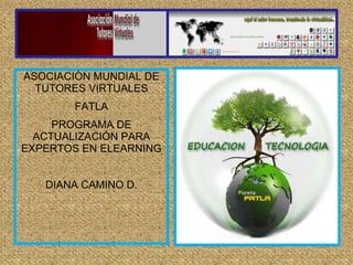 ASOCIACIÒN MUNDIAL DE
TUTORES VIRTUALES
FATLA
PROGRAMA DE
ACTUALIZACIÓN PARA
EXPERTOS EN ELEARNING
DIANA CAMINO D.
 