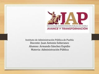 Instituto de Administración Pública de Puebla
Docente: Juan Antonio Soberanes
Alumno: Armando Sánchez Espidio
Materia: Administración Pública
 