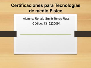 Certificaciones para Tecnologías
de medio Físico
Alumno: Ronald Smith Torres Ruiz
Código: 1315220094
 