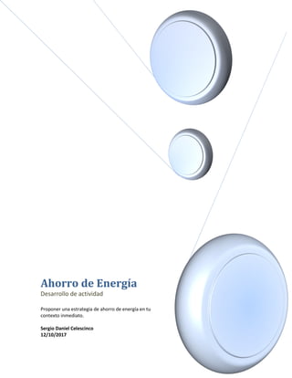 Ahorro de Energía
Desarrollo de actividad
Proponer una estrategia de ahorro de energía en tu
contexto inmediato.
Sergio Daniel Celescinco
12/10/2017
 