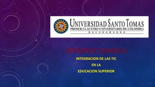 ANTONIO CANDELA
INTEGRACION DE LAS TIC
EN LA
EDUCACION SUPERIOR
 