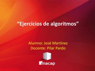 “Ejercicios de algoritmos”
Alumno: José Martínez
Docente: Pilar Pardo
 