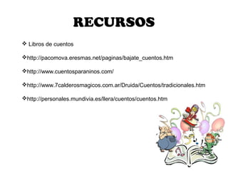 RECURSOS
 Libros de cuentos

http://pacomova.eresmas.net/paginas/bajate_cuentos.htm

http://www.cuentosparaninos.com/

http://www.7calderosmagicos.com.ar/Druida/Cuentos/tradicionales.htm

http://personales.mundivia.es/llera/cuentos/cuentos.htm
 