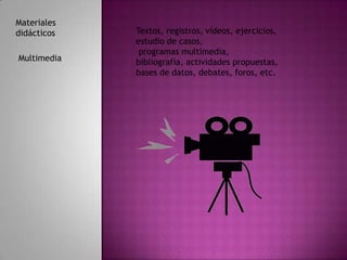 Materiales
didácticos   Textos, registros, vídeos, ejercicios,
             estudio de casos,
              programas multimedia,
Multimedia   bibliografía, actividades propuestas,
             bases de datos, debates, foros, etc.
 