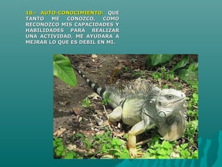 10.- AUTO-CONOCIMIENTO:10.- AUTO-CONOCIMIENTO: QUEQUE
TANTO ME CONOZCO, COMOTANTO ME CONOZCO, COMO
RECONOZCO MIS CAPACIDADES YRECONOZCO MIS CAPACIDADES Y
HABILIDADES PARA REALIZARHABILIDADES PARA REALIZAR
UNA ACTIVIDAD, ME AYUDARA AUNA ACTIVIDAD, ME AYUDARA A
MEJRAR LO QUE ES DEBIL EN MI.MEJRAR LO QUE ES DEBIL EN MI.
 