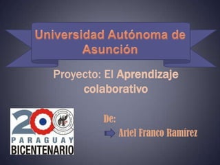 Universidad Autónoma de Asunción  Proyecto: El Aprendizaje colaborativo De: Ariel Franco Ramírez 
