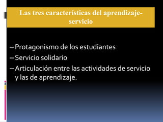 Las tres características del aprendizaje-
servicio
–Protagonismo de los estudiantes
–Servicio solidario
–Articulación entre las actividades de servicio
y las de aprendizaje.
 