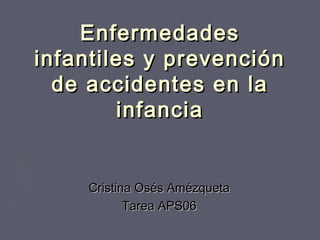 EnfermedadesEnfermedades
infantiles y prevencióninfantiles y prevención
de accidentes en lade accidentes en la
infanciainfancia
Cristina Osés AmézquetaCristina Osés Amézqueta
Tarea APS06Tarea APS06
 