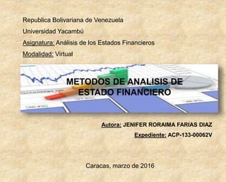 Republica Bolivariana de Venezuela
Universidad Yacambú
Asignatura: Análisis de los Estados Financieros
Modalidad: Virtual
Autora: JENIFER RORAIMA FARIAS DIAZ
Expediente: ACP-133-00062V
Caracas, marzo de 2016
METODOS DE ANALISIS DE
ESTADO FINANCIERO
 