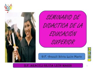 SEMINARIO DE DIDACTICA DE LA EDUCACIÓN SUPERIOR D.F. Araceli Silvia León Marín 