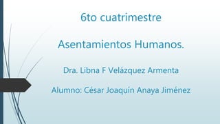 6to cuatrimestre
Asentamientos Humanos.
Dra. Libna F Velázquez Armenta
Alumno: César Joaquín Anaya Jiménez
 