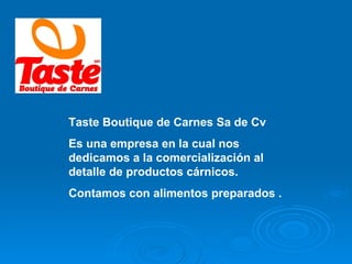 Taste Boutique de Carnes Sa de Cv Es una empresa en la cual nos dedicamos a la comercialización al detalle de productos cárnicos. Contamos con alimentos preparados . 