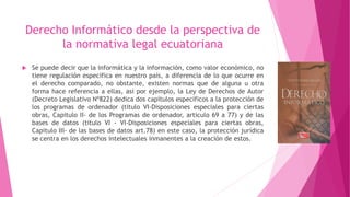 Derecho Informático desde la perspectiva de
la normativa legal ecuatoriana
 Se puede decir que la informática y la inform...