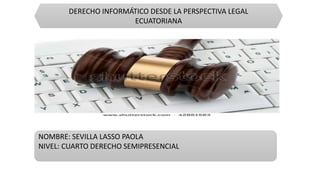 DERECHO INFORMÁTICO DESDE LA PERSPECTIVA LEGAL
ECUATORIANA
NOMBRE: SEVILLA LASSO PAOLA
NIVEL: CUARTO DERECHO SEMIPRESENCIAL
 