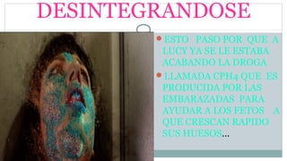 ESTO PASO POR QUE A
LUCY YA SE LE ESTABA
ACABANDO LA DROGA
LLAMADA CPH4 QUE ES
PRODUCIDA POR LAS
EMBARAZADAS PARA
AYUDAR A LOS FETOS A
QUE CRESCAN RAPIDO
SUS HUESOS…
DESINTEGRANDOSE
 