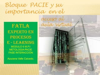 Bloque  PACIE y su importancia  en el  FATLA Experto en procesos  e - learning MODULO 6 M.P.I METOLOGIA PACIE  FASE INTERACCIÓN Azucena Valle Caicedo. 