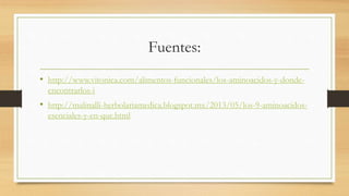 Fuentes: 
• http://www.vitonica.com/alimentos-funcionales/los-aminoacidos-y-donde-encontrarlos- 
i 
• http://malinalli-herbolariamedica.blogspot.mx/2013/05/los-9-aminoacidos-esenciales- 
y-en-que.html 
