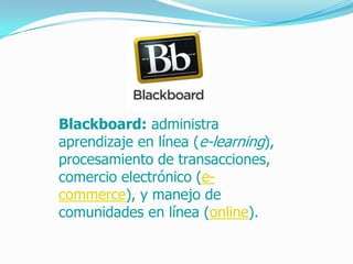 Blackboard: administra
aprendizaje en línea (e-learning),
procesamiento de transacciones,
comercio electrónico (e-
commerce), y manejo de
comunidades en línea (online).
 