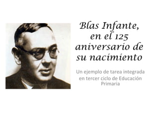 Blas Infante,
en el 125
aniversario de
su nacimiento
Un ejemplo de tarea integrada
en tercer ciclo de Educación
Primaria
 