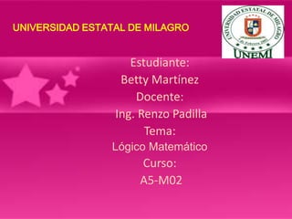 UNIVERSIDAD ESTATAL DE MILAGRO

Estudiante:
Betty Martínez
Docente:
Ing. Renzo Padilla
Tema:
Lógico Matemático

Curso:
A5-M02

 