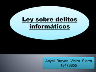 Ley sobre delitos
informáticos
Anyell Brayan Vieira Sierra
18473855
 