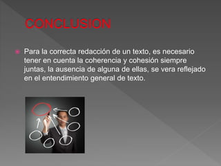  Para la correcta redacción de un texto, es necesario
tener en cuenta la coherencia y cohesión siempre
juntas, la ausencia de alguna de ellas, se vera reflejado
en el entendimiento general de texto.
 