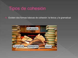  Existen dos formas básicas de cohesión: la léxica y la gramatical.
 